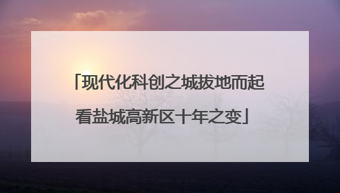 现代化科创之城拔地而起 看盐城高新区十年之变