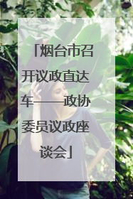 烟台市召开议政直达车——政协委员议政座谈会