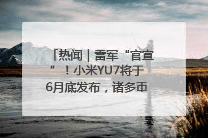 热闻｜雷军“官宣”！小米YU7将于6月底发布，诸多重磅新品一起发布！唯独价格“卖关子”