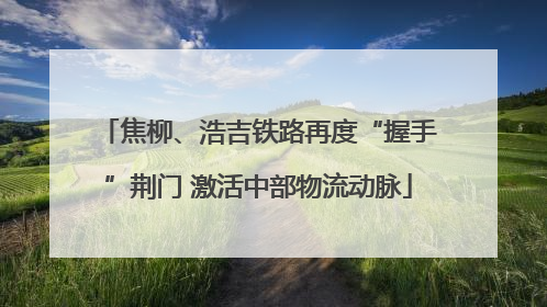 焦柳、浩吉铁路再度“握手”荆门 激活中部物流动脉