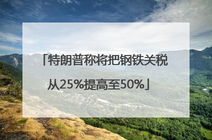 特朗普称将把钢铁关税从25%提高至50%
