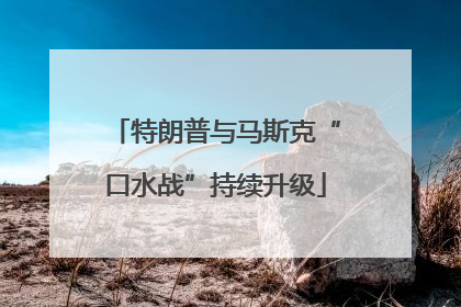 特朗普与马斯克“口水战”持续升级