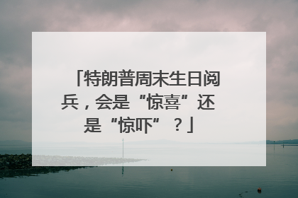 特朗普周末生日阅兵，会是“惊喜”还是“惊吓”？