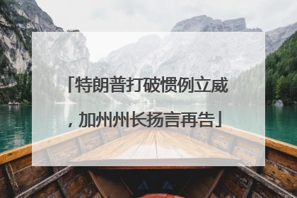 特朗普打破惯例立威，加州州长扬言再告