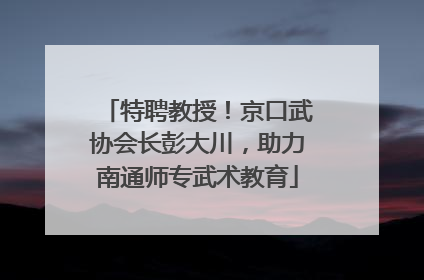 特聘教授！京口武协会长彭大川，助力南通师专武术教育