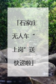 石家庄无人车“上岗”送快递啦