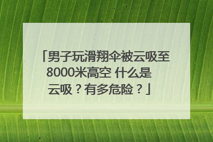 男子玩滑翔伞被云吸至8000米高空 什么是云吸？有多危险？