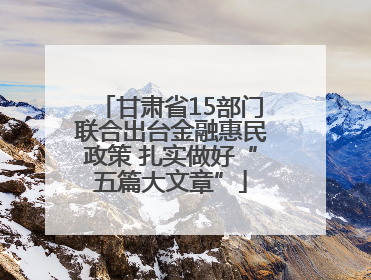甘肃省15部门联合出台金融惠民政策 扎实做好“五篇大文章”