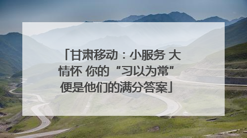 甘肃移动：小服务 大情怀 你的“习以为常”便是他们的满分答案