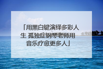用黑白键演绎多彩人生 孤独症钢琴老师用音乐疗愈更多人