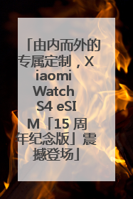 由内而外的专属定制，Xiaomi Watch S4 eSIM「15 周年纪念版」震撼登场