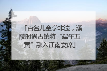 百名儿童学非遗，濮院时尚古镇将“端午五黄”融入江南宴席