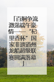 百舸争流激荡端午豪情——“杞里香杯”国家非遗道州龙船超级联赛圆满落幕