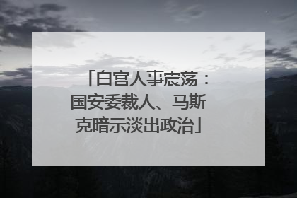 白宫人事震荡：国安委裁人、马斯克暗示淡出政治