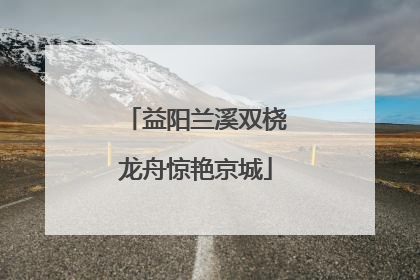 益阳兰溪双桡龙舟惊艳京城