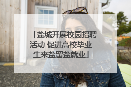 盐城开展校园招聘活动 促进高校毕业生来盐留盐就业