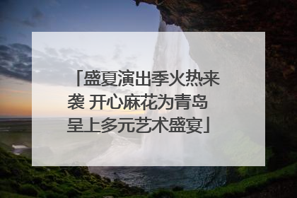 盛夏演出季火热来袭 开心麻花为青岛呈上多元艺术盛宴