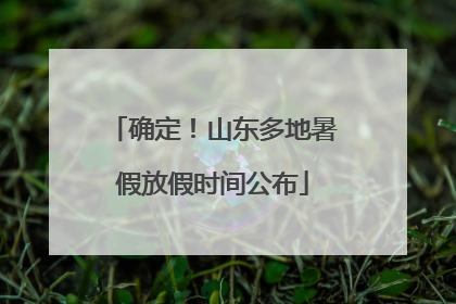 确定！山东多地暑假放假时间公布