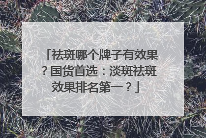 祛斑哪个牌子有效果？国货首选：淡斑祛斑效果排名第一？