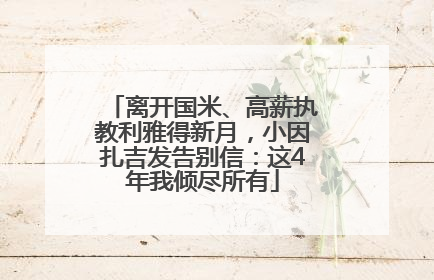 离开国米、高薪执教利雅得新月，小因扎吉发告别信：这4年我倾尽所有