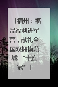 福州：福品福利进军营，献礼全国双拥模范城 “十连冠”
