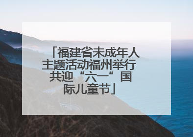 福建省未成年人主题活动福州举行 共迎“六一”国际儿童节
