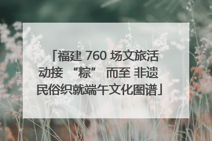 福建 760 场文旅活动接 “粽” 而至 非遗民俗织就端午文化图谱