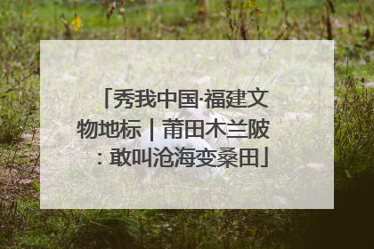 秀我中国·福建文物地标｜莆田木兰陂：敢叫沧海变桑田