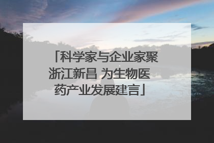 科学家与企业家聚浙江新昌 为生物医药产业发展建言