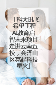科大讯飞·希望工程AI教育启智未来项目走进云南五校，会泽山区亮起科技星火
