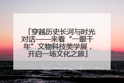 穿越历史长河与时光对话——来看“一眼千年”文物科技美学展，开启一场文化之旅