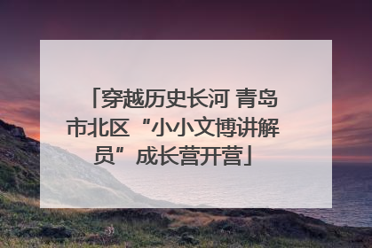 穿越历史长河 青岛市北区“小小文博讲解员”成长营开营