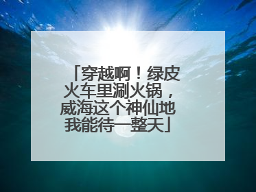 穿越啊！绿皮火车里涮火锅，威海这个神仙地我能待一整天