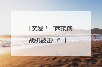突发！“两架俄战机被击中”