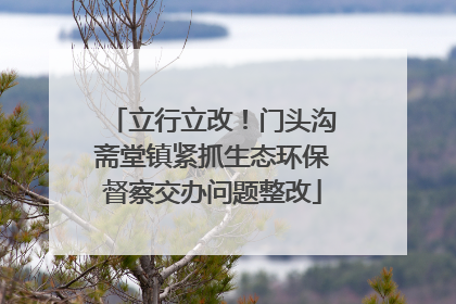 立行立改！门头沟斋堂镇紧抓生态环保督察交办问题整改