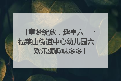 童梦绽放，趣享六一：福莱山街道中心幼儿园六一欢乐颂趣味多多
