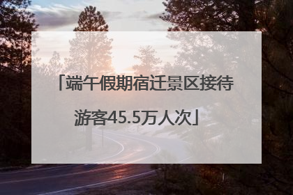 端午假期宿迁景区接待游客45.5万人次