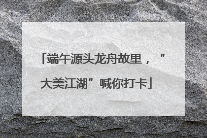 端午源头龙舟故里，“大美江湖”喊你打卡