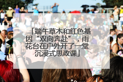 端午草木和红色基因“双向奔赴”，雨花台在户外开了一堂沉浸式思政课