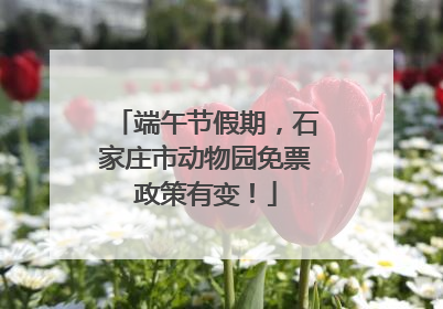 端午节假期，石家庄市动物园免票政策有变！