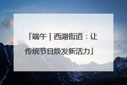 端午｜西湖街道：让传统节日焕发新活力