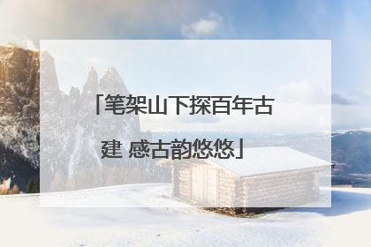 笔架山下探百年古建 感古韵悠悠