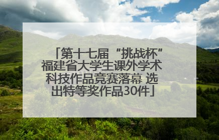 第十七届“挑战杯”福建省大学生课外学术科技作品竞赛落幕 选出特等奖作品30件