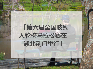 第六届全国肢残人轮椅马拉松赛在湖北荆门举行