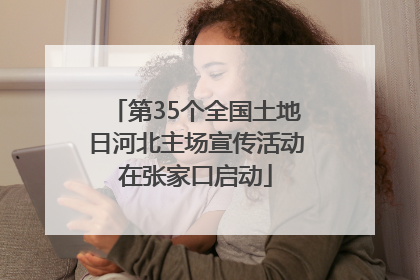 第35个全国土地日河北主场宣传活动在张家口启动
