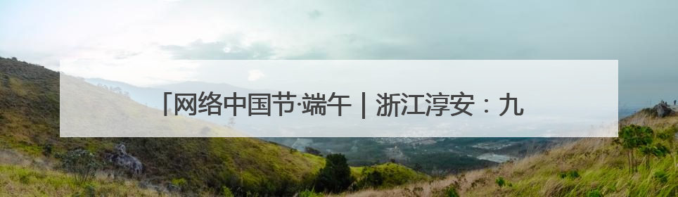 网络中国节·端午｜浙江淳安：九龙溪里划龙舟 亲子相伴端午游