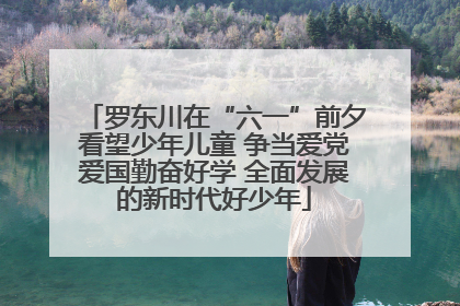 罗东川在“六一”前夕看望少年儿童 争当爱党爱国勤奋好学 全面发展的新时代好少年