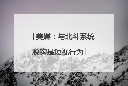 美媒：与北斗系统脱钩是短视行为