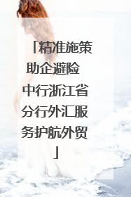精准施策助企避险 中行浙江省分行外汇服务护航外贸