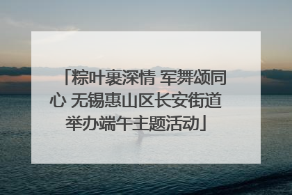 粽叶裹深情 军舞颂同心 无锡惠山区长安街道举办端午主题活动